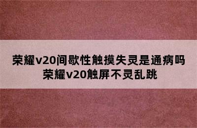 荣耀v20间歇性触摸失灵是通病吗 荣耀v20触屏不灵乱跳